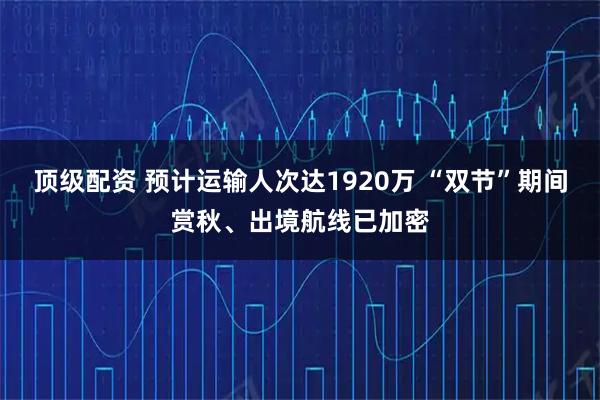 顶级配资 预计运输人次达1920万 “双节”期间赏秋、出境航线已加密