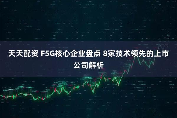 天天配资 F5G核心企业盘点 8家技术领先的上市公司解析