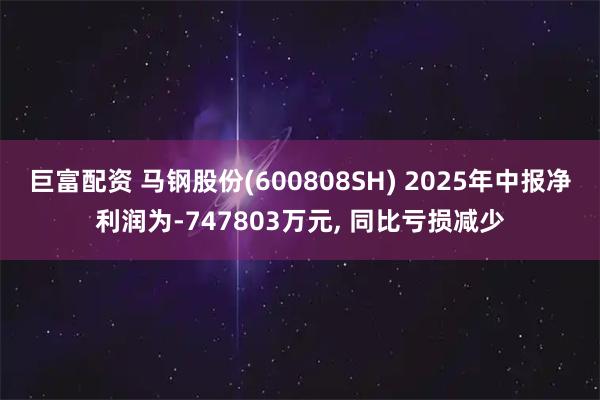 巨富配资 马钢股份(600808SH) 2025年中报净利润为-747803万元, 同比亏损减少