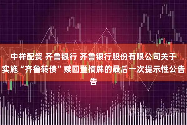 中祥配资 齐鲁银行 齐鲁银行股份有限公司关于实施“齐鲁转债”赎回暨摘牌的最后一次提示性公告