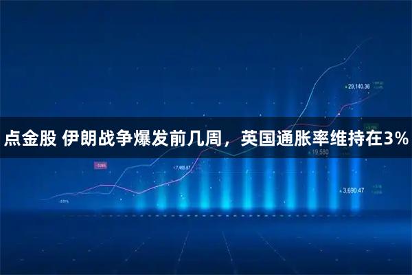 点金股 伊朗战争爆发前几周，英国通胀率维持在3%