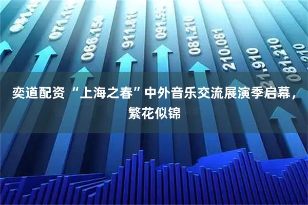 奕道配资 “上海之春”中外音乐交流展演季启幕,繁花似锦