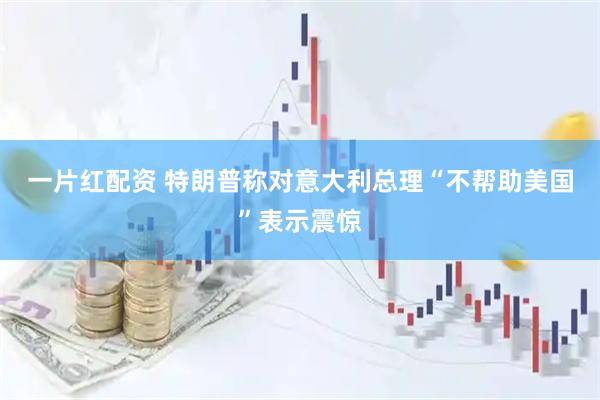 一片红配资 特朗普称对意大利总理“不帮助美国”表示震惊
