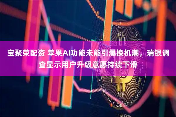 宝聚荣配资 苹果AI功能未能引爆换机潮，瑞银调查显示用户升级意愿持续下滑