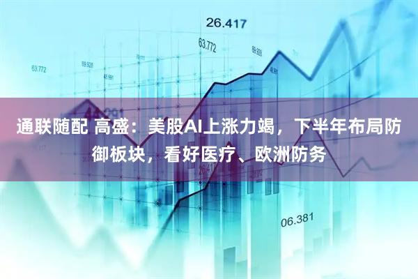 通联随配 高盛：美股AI上涨力竭，下半年布局防御板块，看好医疗、欧洲防务