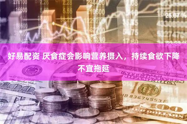 好易配资 厌食症会影响营养摄入，持续食欲下降不宜拖延