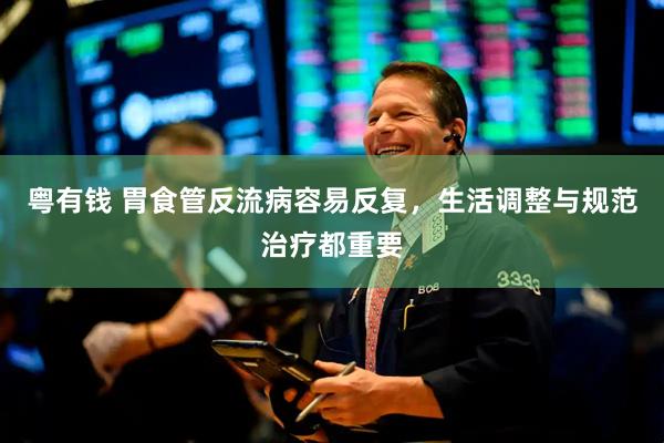 粤有钱 胃食管反流病容易反复，生活调整与规范治疗都重要