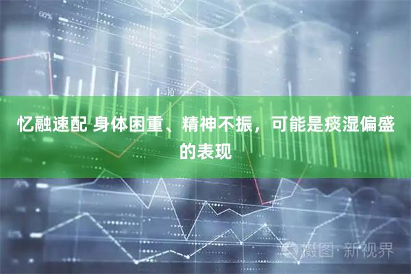 忆融速配 身体困重、精神不振，可能是痰湿偏盛的表现