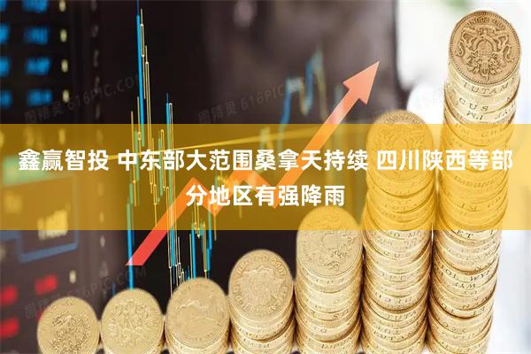 鑫赢智投 中东部大范围桑拿天持续 四川陕西等部分地区有强降雨