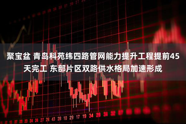 聚宝盆 青岛科苑纬四路管网能力提升工程提前45天完工 东部片区双路供水格局加速形成