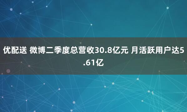 优配送 微博二季度总营收30.8亿元 月活跃用户达5.61亿