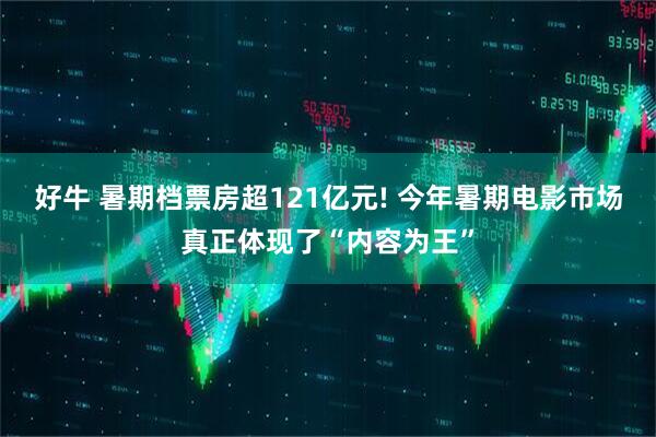 好牛 暑期档票房超121亿元! 今年暑期电影市场真正体现了“内容为王”