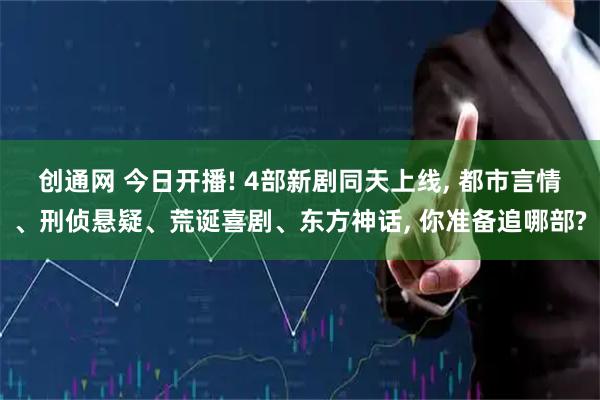 创通网 今日开播! 4部新剧同天上线, 都市言情、刑侦悬疑、荒诞喜剧、东方神话, 你准备追哪部?